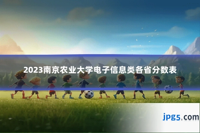2023南京农业大学电子信息类各省分数表