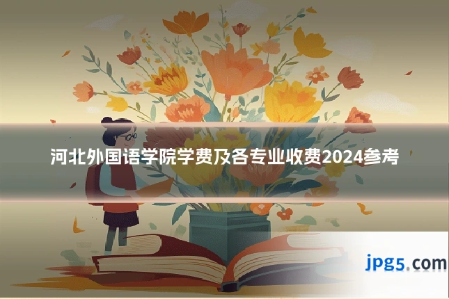 河北外国语学院学费及各专业收费2024参考