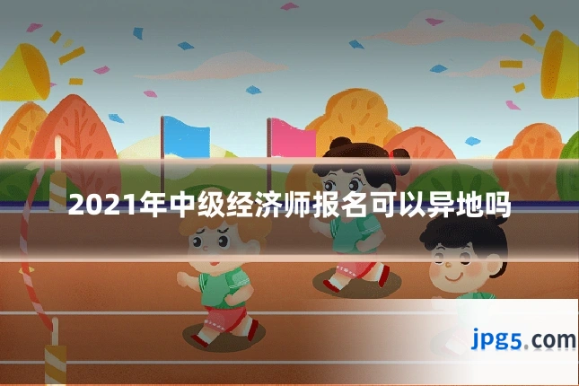 2021年中级经济师报名可以异地吗