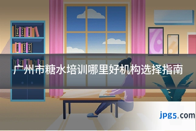 广州市糖水培训哪里好机构选择指南