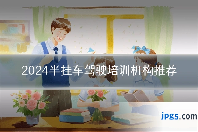 2024半挂车驾驶培训机构推荐