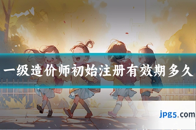 一级造价师初始注册有效期多久