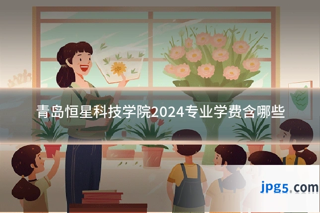青岛恒星科技学院2024专业学费含哪些
