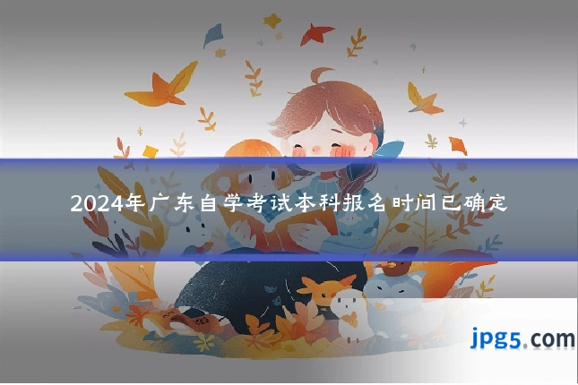 2024年广东自学考试本科报名时间已确定