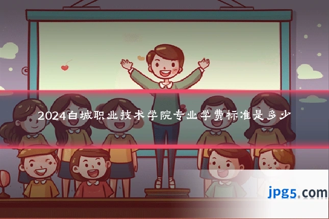 2024白城职业技术学院专业学费标准是多少