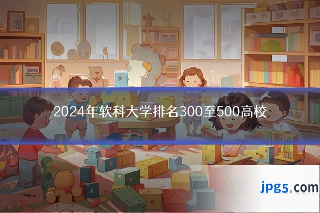 2024年软科大学排名300至500高校