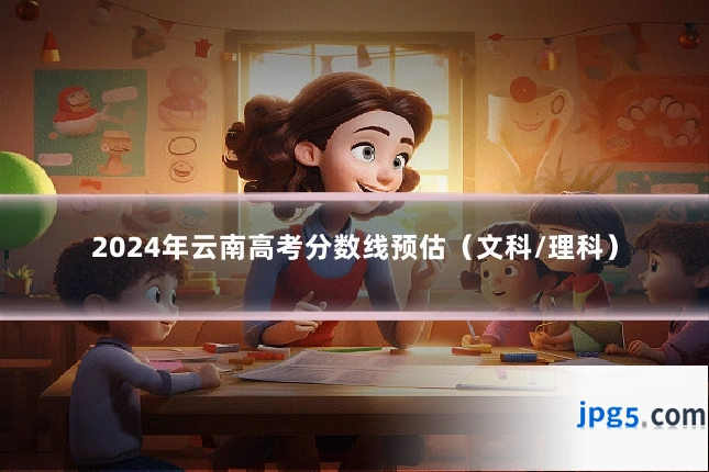 2024年云南高考分数线预估（文科/理科）
