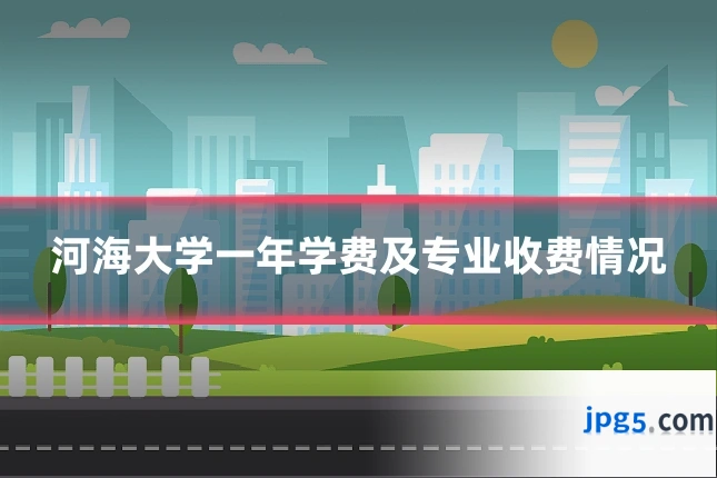 河海大学一年学费及专业收费情况