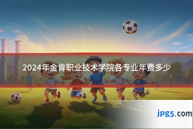 2024年金肯职业技术学院各专业年费多少