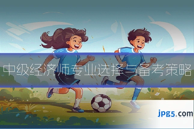 中级经济师专业选择与备考策略