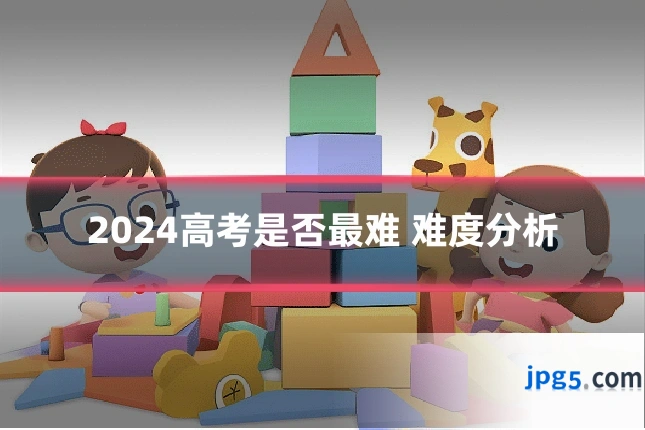 2024高考是否最难 难度分析