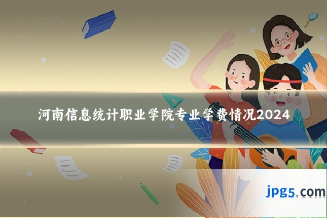 河南信息统计职业学院专业学费情况2024