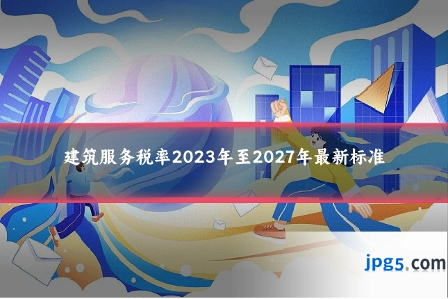 建筑服务税率2023年至2027年最新标准