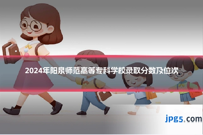 2024年阳泉师范高等专科学校录取分数及位次