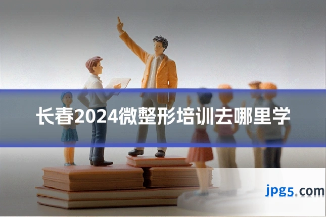 长春2024微整形培训去哪里学