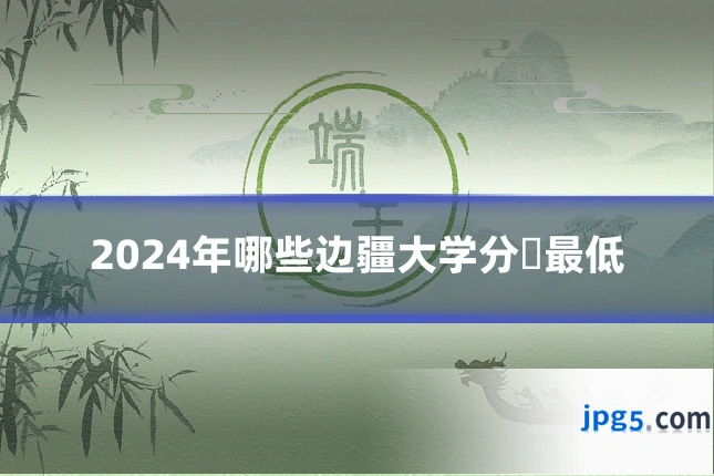 2024年哪些边疆大学分數最低