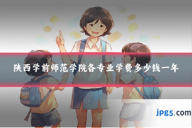 陕西学前师范学院各专业学费多少钱一年