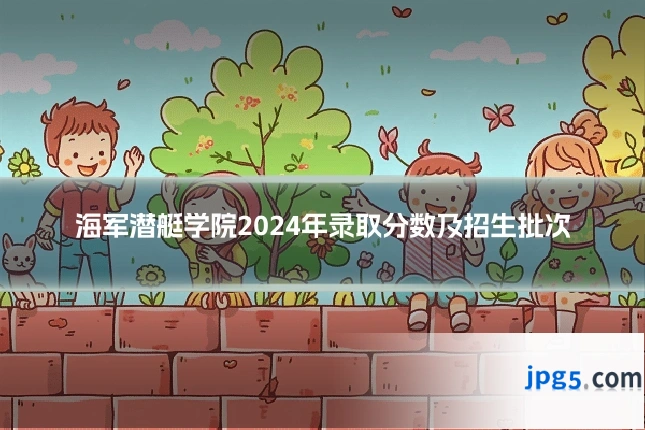 海军潜艇学院2024年录取分数及招生批次