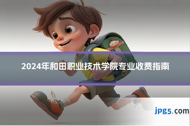 2024年和田职业技术学院专业收费指南