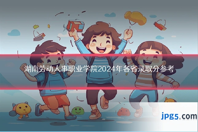 湖南劳动人事职业学院2024年各省录取分参考