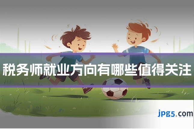 税务师就业方向有哪些值得关注