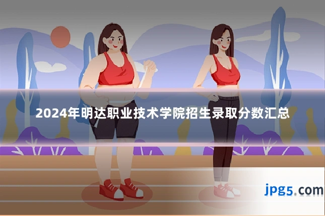 2024年明达职业技术学院招生录取分数汇总