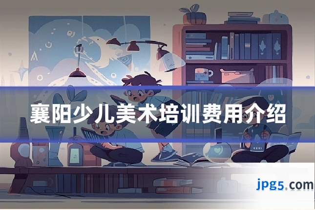襄阳少儿美术培训费用介绍