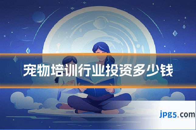 宠物培训行业投资多少钱