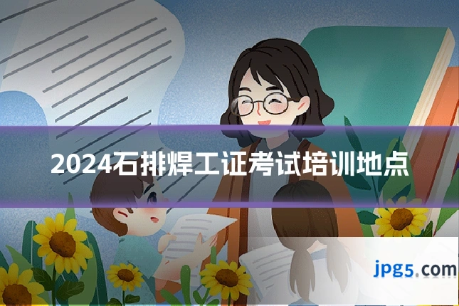 2024石排焊工证考试培训地点