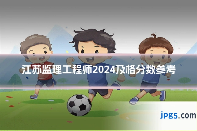 江苏监理工程师2024及格分数参考