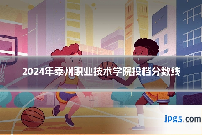 2024年泰州职业技术学院投档分数线