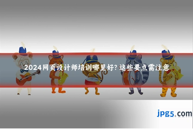 2024网页设计师培训哪里好？这些要点需注意