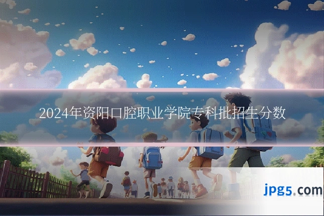 2024年资阳口腔职业学院专科批招生分数