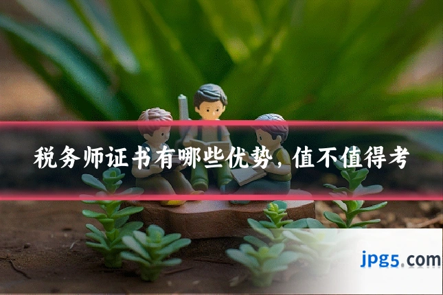 税务师证书有哪些优势，值不值得考