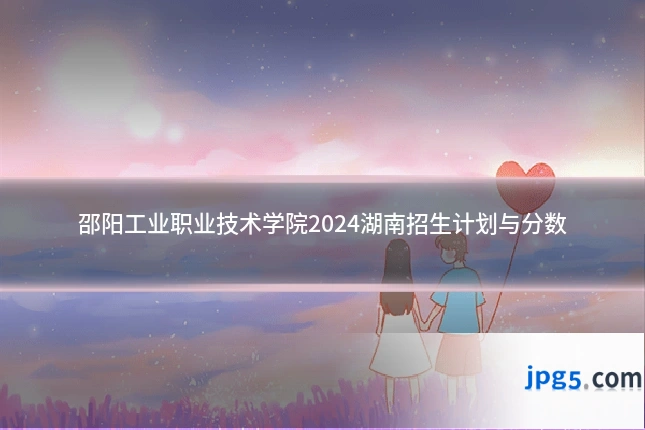 邵阳工业职业技术学院2024湖南招生计划与分数