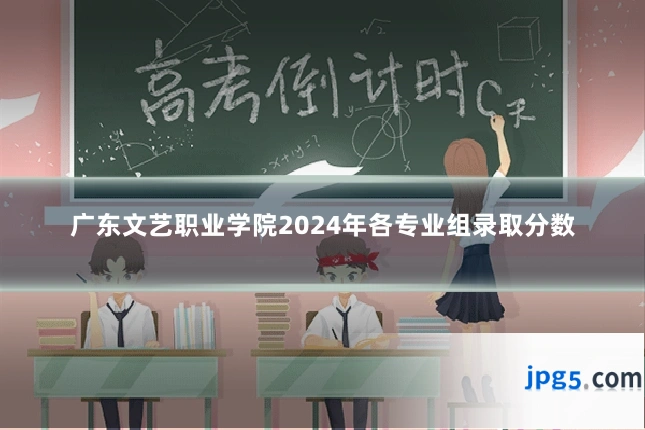 广东文艺职业学院2024年各专业组录取分数