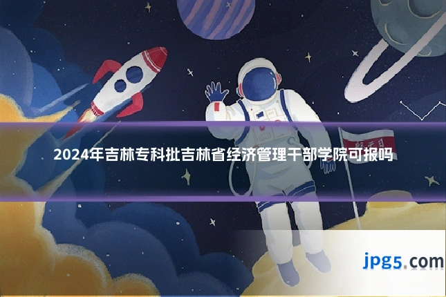 2024年吉林专科批吉林省经济管理干部学院可报吗