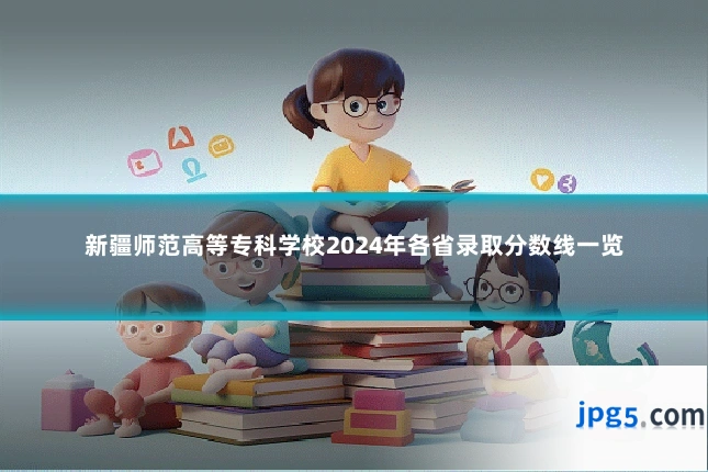 新疆师范高等专科学校2024年各省录取分数线一览