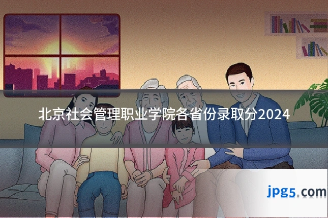 北京社会管理职业学院各省份录取分2024