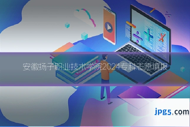 安徽扬子职业技术学院2024专科志愿填报
