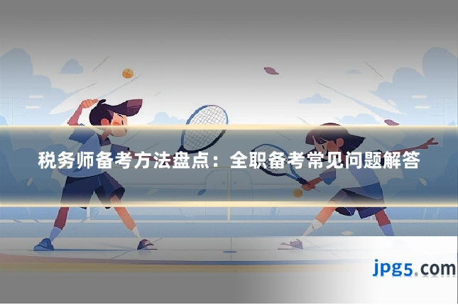 税务师备考方法盘点：全职备考常见问题解答