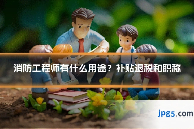 消防工程师有什么用途？补贴退税和职称