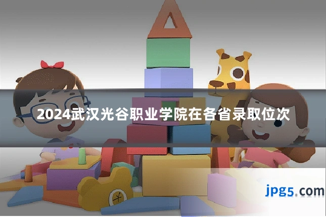 2024武汉光谷职业学院在各省录取位次