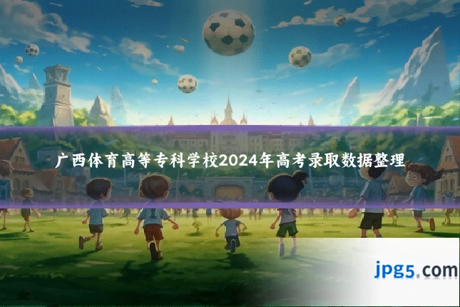广西体育高等专科学校2024年高考录取数据整理