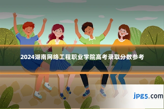 2024湖南网络工程职业学院高考录取分数参考