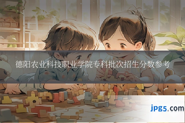 德阳农业科技职业学院专科批次招生分数参考