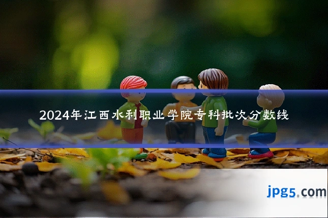 2024年江西水利职业学院专科批次分数线
