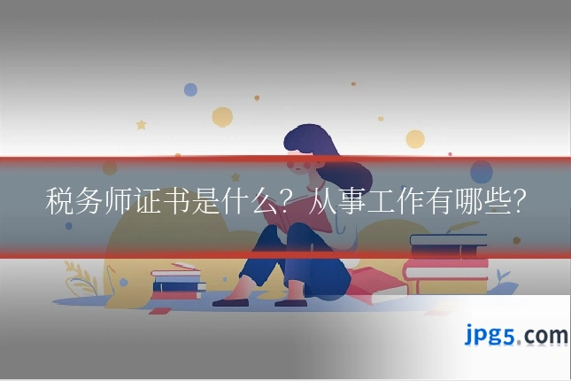 税务师证书是什么？从事工作有哪些？