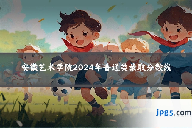 安徽艺术学院2024年普通类录取分数线