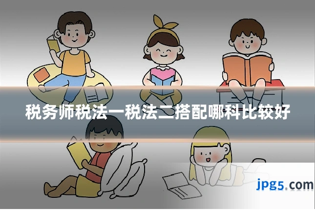 税务师税法一税法二搭配哪科比较好